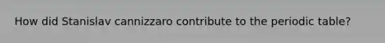 How did Stanislav cannizzaro contribute to the periodic table?