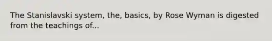 The Stanislavski system, the, basics, by Rose Wyman is digested from the teachings of...