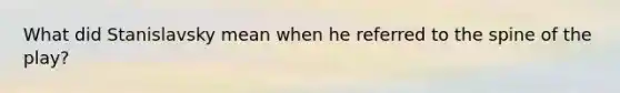 What did Stanislavsky mean when he referred to the spine of the play?