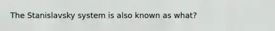 The Stanislavsky system is also known as what?