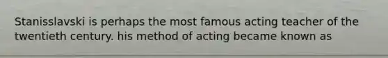Stanisslavski is perhaps the most famous acting teacher of the twentieth century. his method of acting became known as
