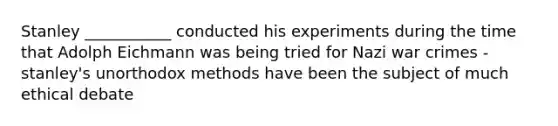 Stanley ___________ conducted his experiments during the time that Adolph Eichmann was being tried for Nazi war crimes - stanley's unorthodox methods have been the subject of much ethical debate