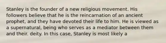 Stanley is the founder of a new religious movement. His followers believe that he is the reincarnation of an ancient prophet, and they have devoted their life to him. He is viewed as a supernatural, being who serves as a mediator between them and their. deity. In this case, Stanley is most likely a