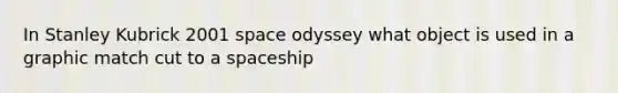 In Stanley Kubrick 2001 space odyssey what object is used in a graphic match cut to a spaceship