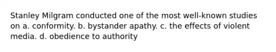 Stanley Milgram conducted one of the most well-known studies on a. conformity. b. bystander apathy. c. the effects of violent media. d. obedience to authority