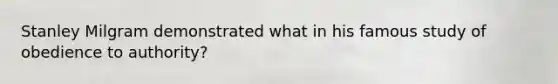 Stanley Milgram demonstrated what in his famous study of obedience to authority?