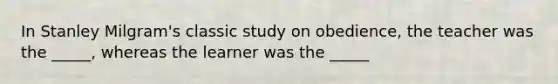 In Stanley Milgram's classic study on obedience, the teacher was the _____, whereas the learner was the _____