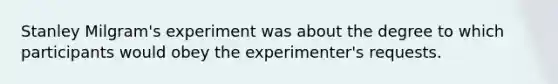 Stanley Milgram's experiment was about the degree to which participants would obey the experimenter's requests.