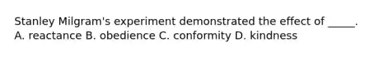 Stanley Milgram's experiment demonstrated the effect of _____. A. reactance B. obedience C. conformity D. kindness