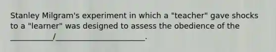 Stanley Milgram's experiment in which a "teacher" gave shocks to a "learner" was designed to assess the obedience of the ___________/_______________________.