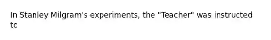 In Stanley Milgram's experiments, the "Teacher" was instructed to