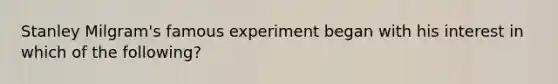 Stanley Milgram's famous experiment began with his interest in which of the following?