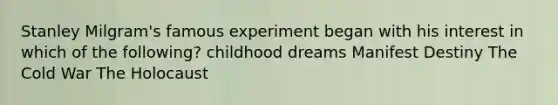 Stanley Milgram's famous experiment began with his interest in which of the following? childhood dreams Manifest Destiny The Cold War The Holocaust