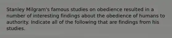 Stanley Milgram's famous studies on obedience resulted in a number of interesting findings about the obedience of humans to authority. Indicate all of the following that are findings from his studies.