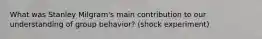What was Stanley Milgram's main contribution to our understanding of group behavior? (shock experiment)