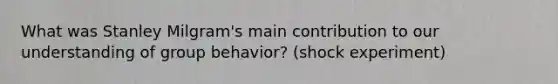 What was Stanley Milgram's main contribution to our understanding of group behavior? (shock experiment)