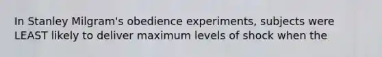 In Stanley Milgram's obedience experiments, subjects were LEAST likely to deliver maximum levels of shock when the