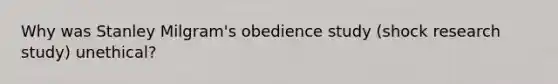 Why was Stanley Milgram's obedience study (shock research study) unethical?