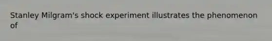 Stanley Milgram's shock experiment illustrates the phenomenon of