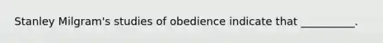 Stanley Milgram's studies of obedience indicate that __________.