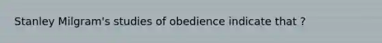 Stanley Milgram's studies of obedience indicate that ?