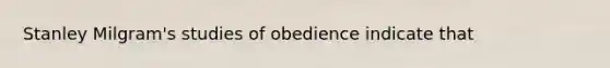 Stanley Milgram's studies of obedience indicate that