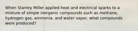 When Stanley Miller applied heat and electrical sparks to a mixture of simple inorganic compounds such as methane, hydrogen gas, ammonia, and water vapor, what compounds were produced?