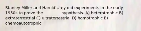 Stanley Miller and Harold Urey did experiments in the early 1950s to prove the ________ hypothesis. A) heterotrophic B) extraterrestrial C) ultraterrestrial D) homotrophic E) chemoautotrophic