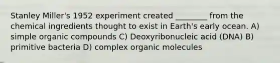 Stanley Miller's 1952 experiment created ________ from the chemical ingredients thought to exist in Earth's early ocean. A) simple organic compounds C) Deoxyribonucleic acid (DNA) B) primitive bacteria D) complex organic molecules