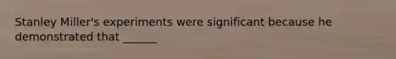 Stanley Miller's experiments were significant because he demonstrated that ______