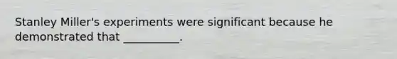 Stanley Miller's experiments were significant because he demonstrated that __________.
