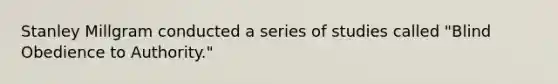 Stanley Millgram conducted a series of studies called "Blind Obedience to Authority."