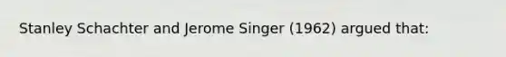 Stanley Schachter and Jerome Singer (1962) argued that: