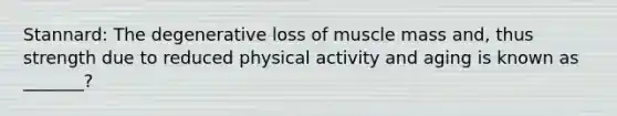 Stannard: The degenerative loss of muscle mass and, thus strength due to reduced physical activity and aging is known as _______?