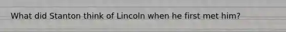 What did Stanton think of Lincoln when he first met him?