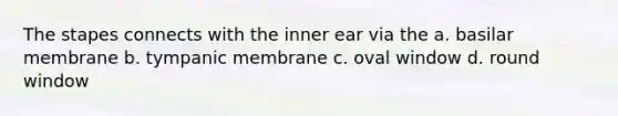 The stapes connects with the inner ear via the a. basilar membrane b. tympanic membrane c. oval window d. round window