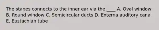 The stapes connects to the inner ear via the ____ A. Oval window B. Round window C. Semicircular ducts D. Externa auditory canal E. Eustachian tube