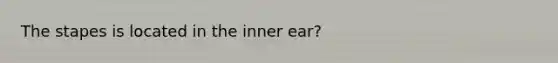 The stapes is located in the inner ear?