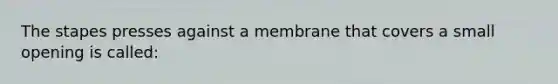 The stapes presses against a membrane that covers a small opening is called: