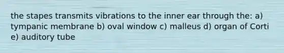 the stapes transmits vibrations to the inner ear through the: a) tympanic membrane b) oval window c) malleus d) organ of Corti e) auditory tube