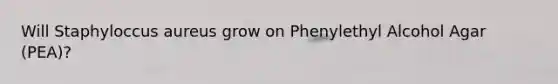 Will Staphyloccus aureus grow on Phenylethyl Alcohol Agar (PEA)?