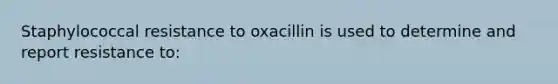 Staphylococcal resistance to oxacillin is used to determine and report resistance to: