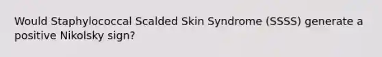 Would Staphylococcal Scalded Skin Syndrome (SSSS) generate a positive Nikolsky sign?