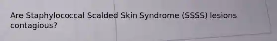 Are Staphylococcal Scalded Skin Syndrome (SSSS) lesions contagious?