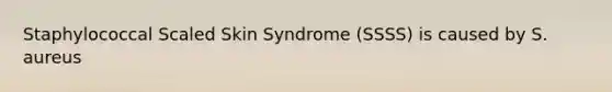 Staphylococcal Scaled Skin Syndrome (SSSS) is caused by S. aureus