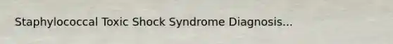 Staphylococcal Toxic Shock Syndrome Diagnosis...