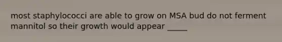 most staphylococci are able to grow on MSA bud do not ferment mannitol so their growth would appear _____