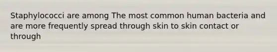 Staphylococci are among The most common human bacteria and are more frequently spread through skin to skin contact or through
