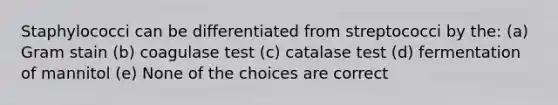 Staphylococci can be differentiated from streptococci by the: (a) Gram stain (b) coagulase test (c) catalase test (d) fermentation of mannitol (e) None of the choices are correct