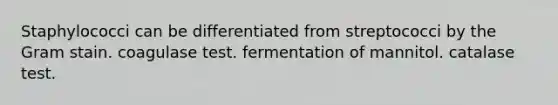 Staphylococci can be differentiated from streptococci by the Gram stain. coagulase test. fermentation of mannitol. catalase test.